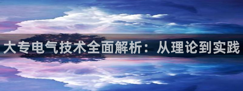 凯发k8全球公开加盟：大专电气技术全面解析：从理论