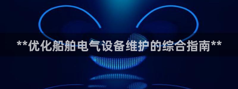 凯发国际网站：**优化船舶电气设备维护的综合指南*